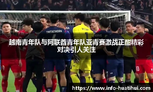 越南青年队与阿联酋青年队亚青赛激战正酣精彩对决引人关注